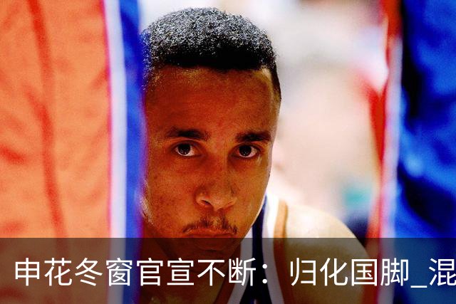 申花冬窗官宣不断：归化国脚 混血前锋 教练组有新人